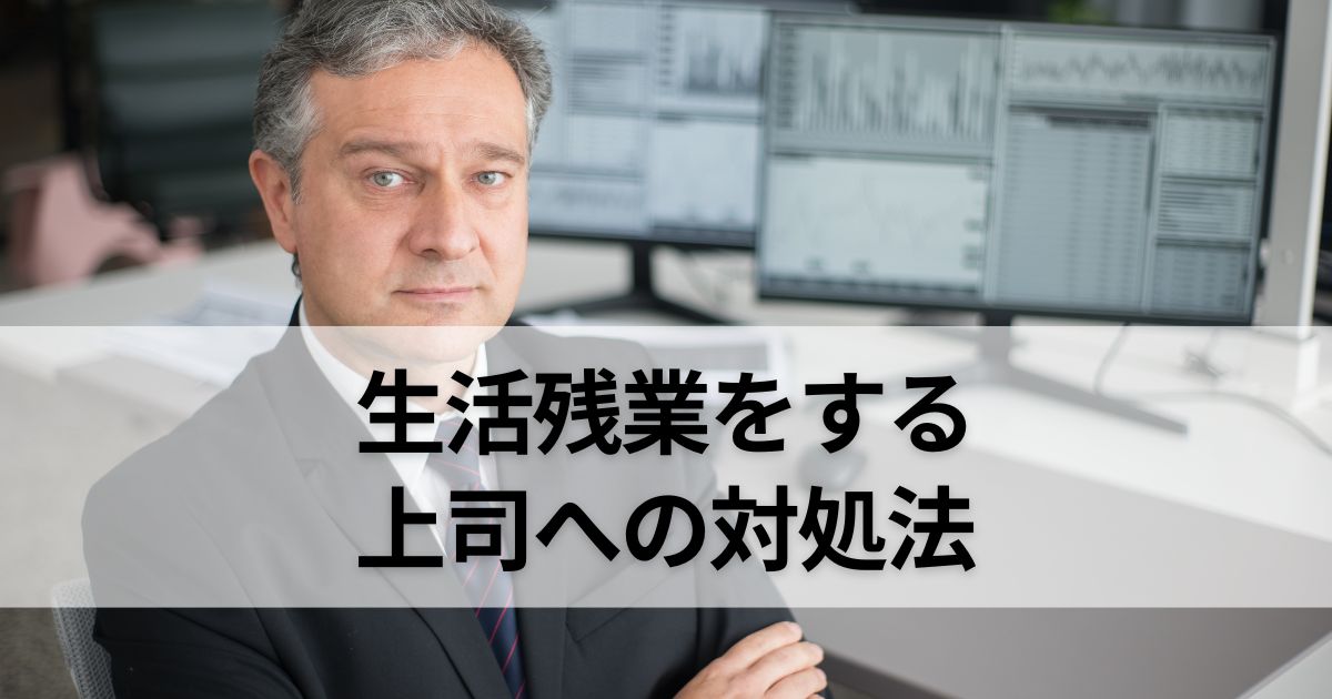 生活残業をする上司がやっかいな理由｜対処法とメンタル安定法を伝授